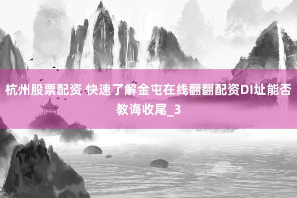 杭州股票配资 快速了解金屯在线翻翻配资DI址能否教诲收尾_3