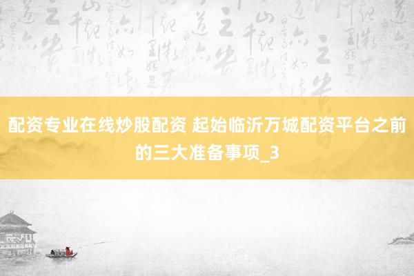 配资专业在线炒股配资 起始临沂万城配资平台之前的三大准备事项_3
