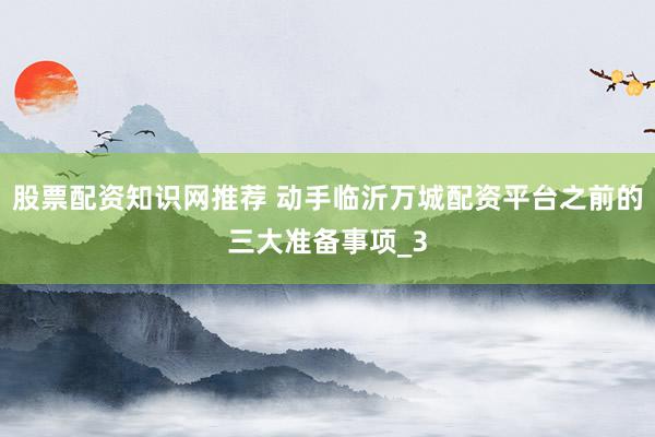 股票配资知识网推荐 动手临沂万城配资平台之前的三大准备事项_3