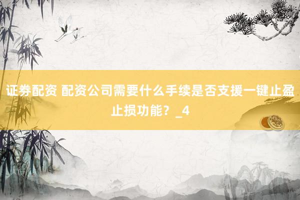 证劵配资 配资公司需要什么手续是否支援一键止盈止损功能？_4