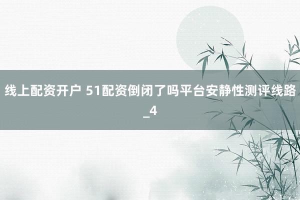 线上配资开户 51配资倒闭了吗平台安静性测评线路_4
