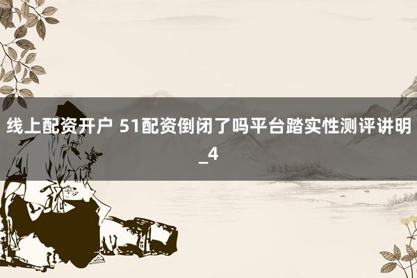 线上配资开户 51配资倒闭了吗平台踏实性测评讲明_4