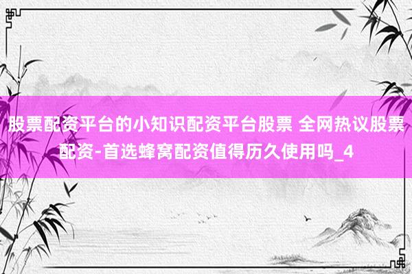 股票配资平台的小知识配资平台股票 全网热议股票配资-首选蜂窝配资值得历久使用吗_4