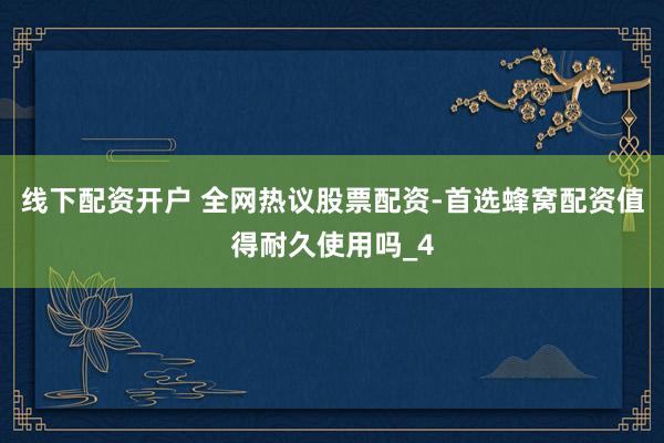 线下配资开户 全网热议股票配资-首选蜂窝配资值得耐久使用吗_4