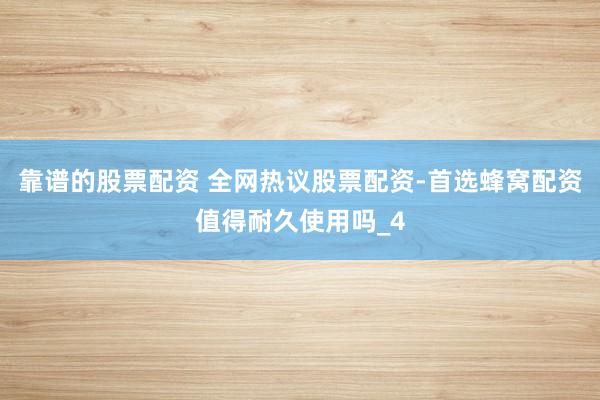 靠谱的股票配资 全网热议股票配资-首选蜂窝配资值得耐久使用吗_4