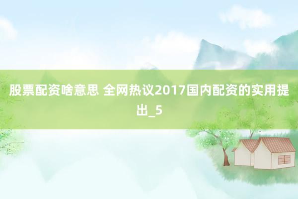 股票配资啥意思 全网热议2017国内配资的实用提出_5