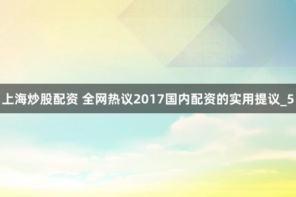 上海炒股配资 全网热议2017国内配资的实用提议_5