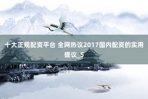 十大正规配资平台 全网热议2017国内配资的实用提议_5