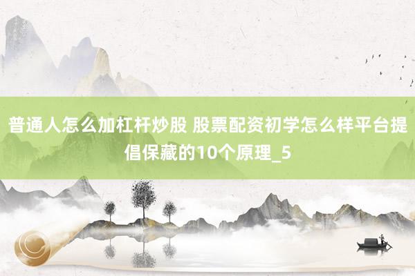 普通人怎么加杠杆炒股 股票配资初学怎么样平台提倡保藏的10个原理_5
