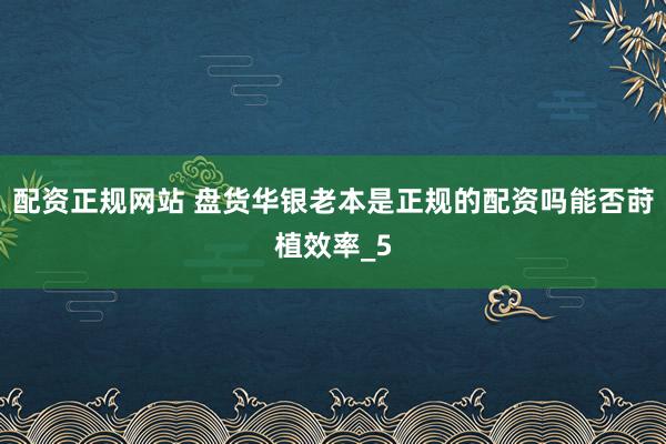 配资正规网站 盘货华银老本是正规的配资吗能否莳植效率_5