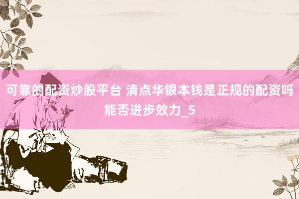 可靠的配资炒股平台 清点华银本钱是正规的配资吗能否进步效力_5
