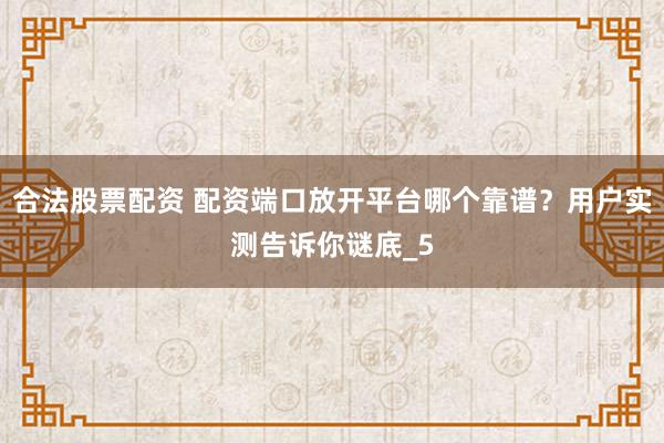 合法股票配资 配资端口放开平台哪个靠谱？用户实测告诉你谜底_5