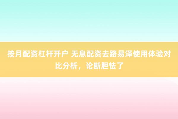 按月配资杠杆开户 无息配资去路易泽使用体验对比分析，论断胆怯了