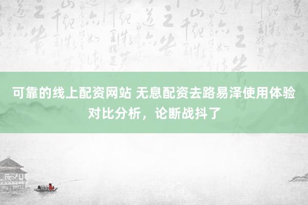 可靠的线上配资网站 无息配资去路易泽使用体验对比分析,论断战抖了