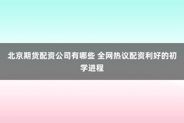 北京期货配资公司有哪些 全网热议配资利好的初学进程