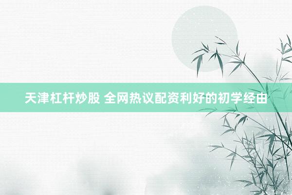 天津杠杆炒股 全网热议配资利好的初学经由