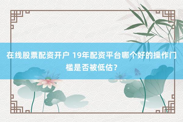 在线股票配资开户 19年配资平台哪个好的操作门槛是否被低估？