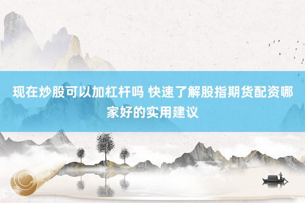 现在炒股可以加杠杆吗 快速了解股指期货配资哪家好的实用建议