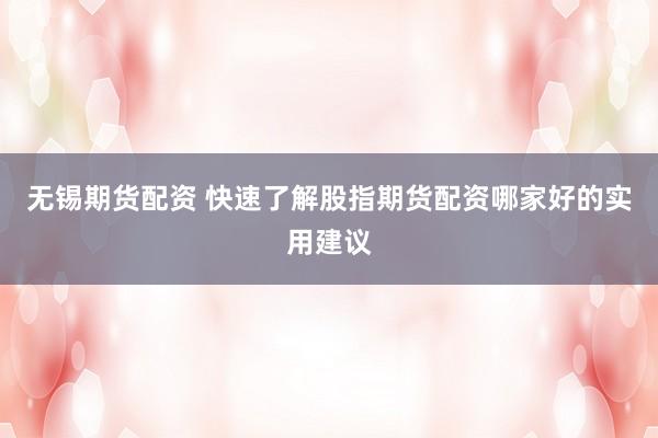 无锡期货配资 快速了解股指期货配资哪家好的实用建议