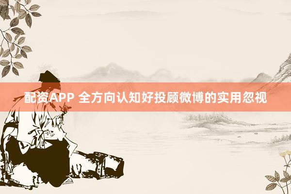 配资APP 全方向认知好投顾微博的实用忽视
