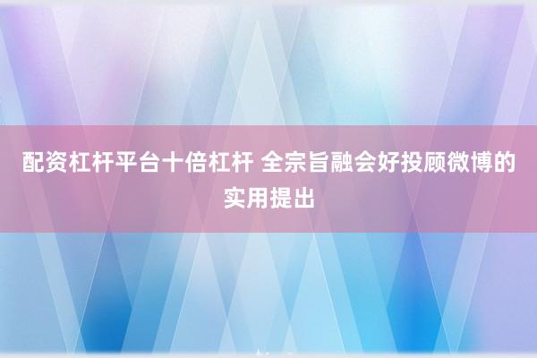 配资杠杆平台十倍杠杆 全宗旨融会好投顾微博的实用提出