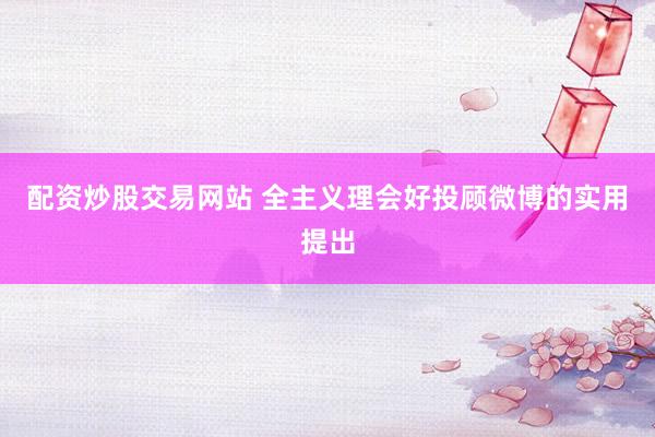 配资炒股交易网站 全主义理会好投顾微博的实用提出