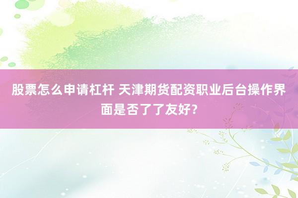 股票怎么申请杠杆 天津期货配资职业后台操作界面是否了了友好？