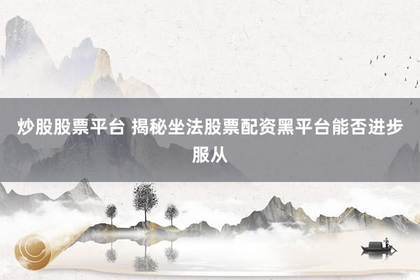 炒股股票平台 揭秘坐法股票配资黑平台能否进步服从