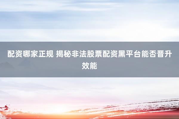 配资哪家正规 揭秘非法股票配资黑平台能否晋升效能