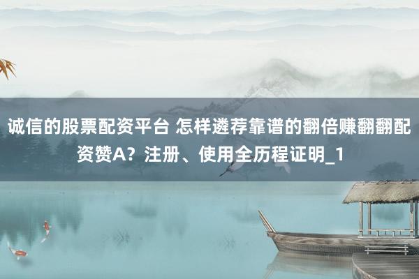 诚信的股票配资平台 怎样遴荐靠谱的翻倍赚翻翻配资赞A？注册、使用全历程证明_1