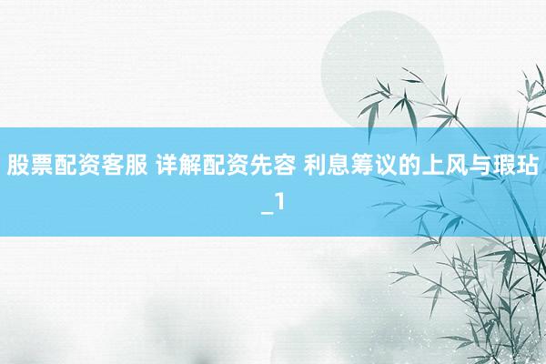 股票配资客服 详解配资先容 利息筹议的上风与瑕玷_1