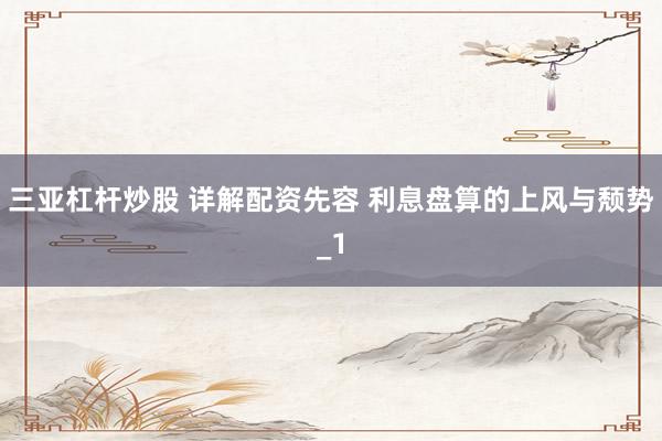 三亚杠杆炒股 详解配资先容 利息盘算的上风与颓势_1
