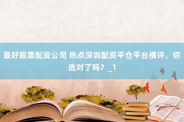 最好股票配资公司 热点深圳配资平仓平台横评，你选对了吗？_1