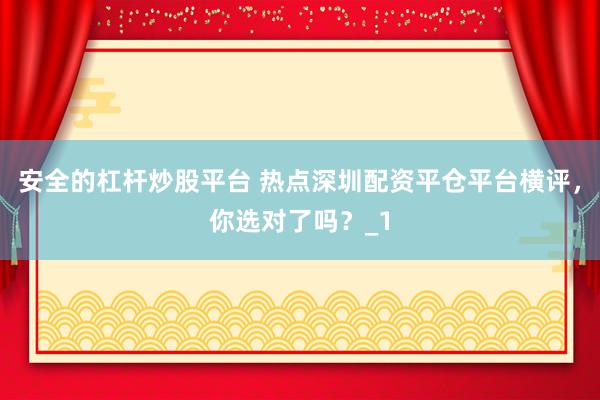 安全的杠杆炒股平台 热点深圳配资平仓平台横评，你选对了吗？_1