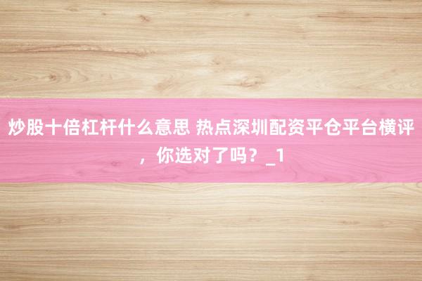 炒股十倍杠杆什么意思 热点深圳配资平仓平台横评，你选对了吗？_1