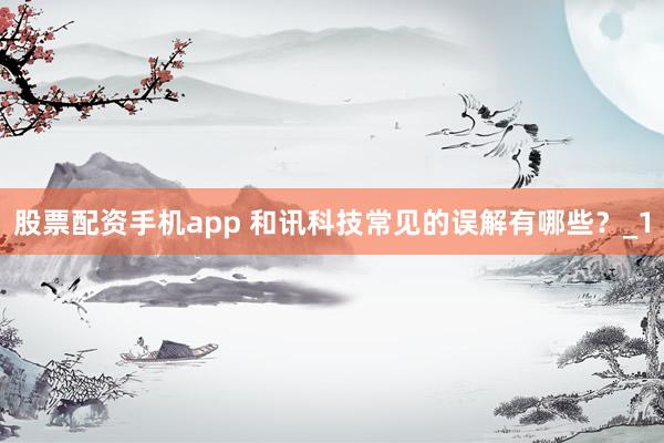 股票配资手机app 和讯科技常见的误解有哪些？_1