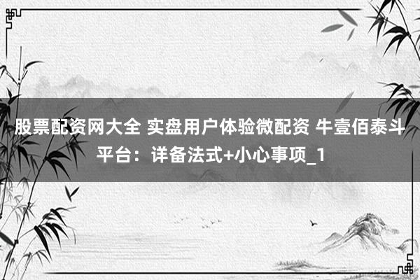 股票配资网大全 实盘用户体验微配资 牛壹佰泰斗平台:详备法式+小心事项_1