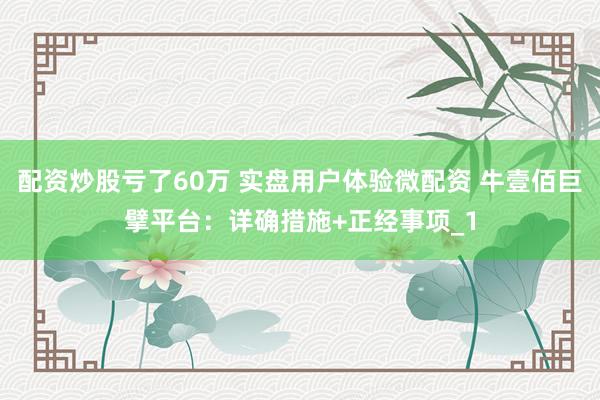配资炒股亏了60万 实盘用户体验微配资 牛壹佰巨擘平台：详确措施+正经事项_1