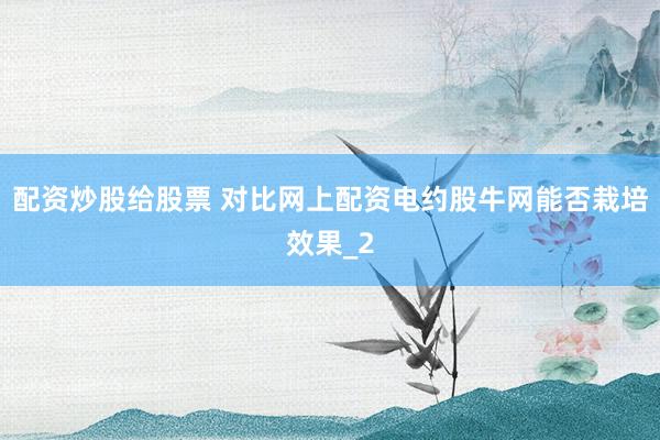 配资炒股给股票 对比网上配资电约股牛网能否栽培效果_2