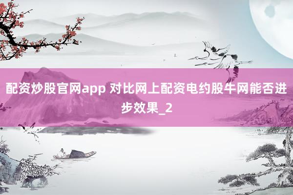 配资炒股官网app 对比网上配资电约股牛网能否进步效果_2