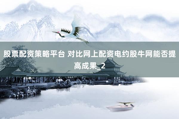 股票配资策略平台 对比网上配资电约股牛网能否提高成果_2