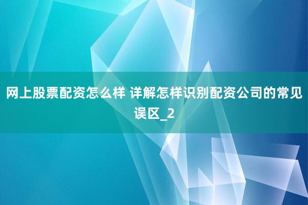 网上股票配资怎么样 详解怎样识别配资公司的常见误区_2