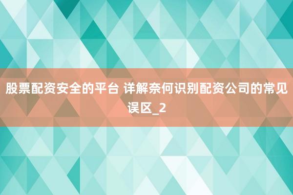 股票配资安全的平台 详解奈何识别配资公司的常见误区_2