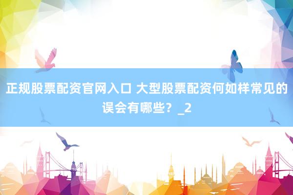 正规股票配资官网入口 大型股票配资何如样常见的误会有哪些？_2