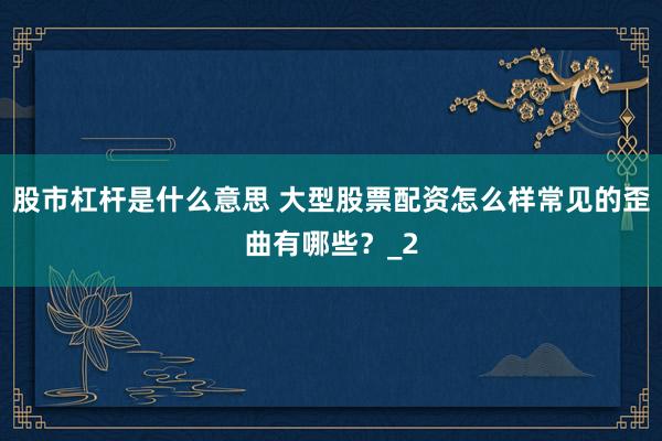 股市杠杆是什么意思 大型股票配资怎么样常见的歪曲有哪些？_2