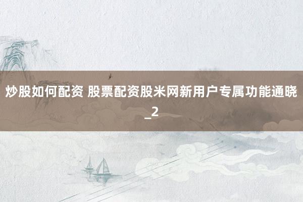 炒股如何配资 股票配资股米网新用户专属功能通晓_2