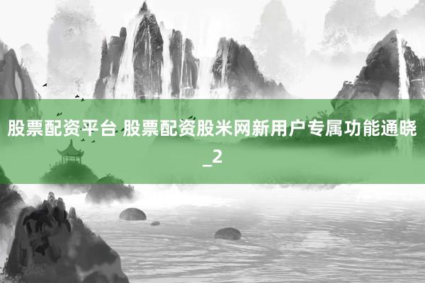 股票配资平台 股票配资股米网新用户专属功能通晓_2
