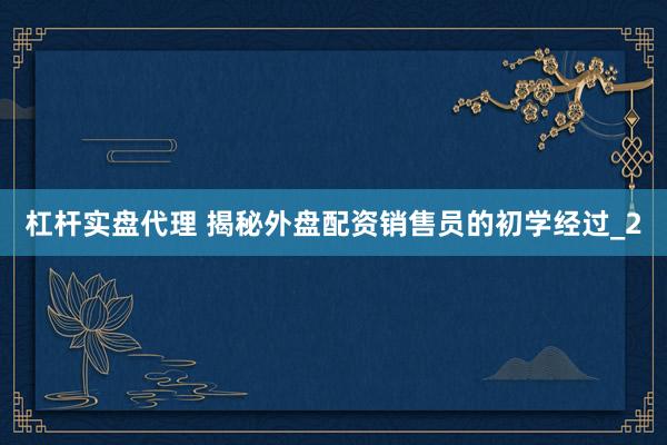 杠杆实盘代理 揭秘外盘配资销售员的初学经过_2