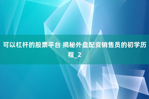 可以杠杆的股票平台 揭秘外盘配资销售员的初学历程_2
