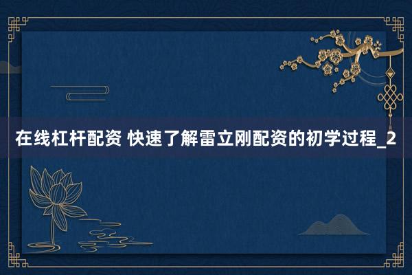 在线杠杆配资 快速了解雷立刚配资的初学过程_2
